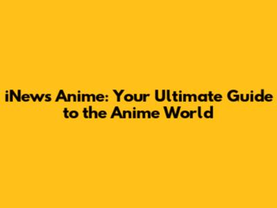 iNews Anime: Your Ultimate Guide to the Anime World