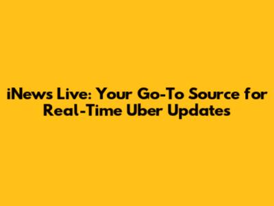 iNews Live: Your Go-To Source for Real-Time Uber Updates