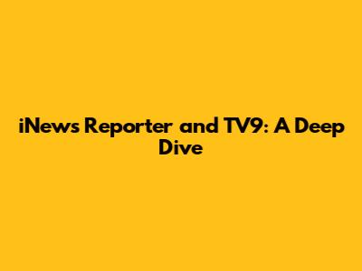 iNews Reporter and TV9: A Deep Dive