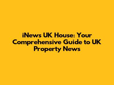 iNews UK House: Your Comprehensive Guide to UK Property News