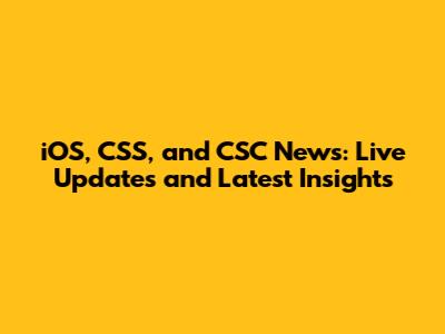 iOS, CSS, and CSC News: Live Updates and Latest Insights