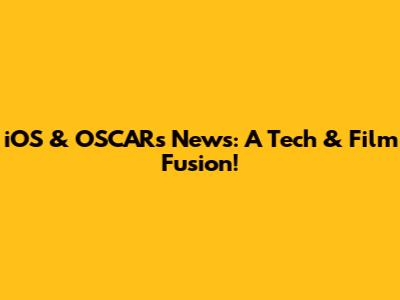 iOS & OSCARs News: A Tech & Film Fusion!