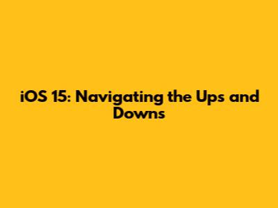 iOS 15: Navigating the Ups and Downs