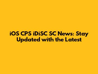 iOS CPS iDiSC SC News: Stay Updated with the Latest