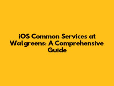 iOS Common Services at Walgreens: A Comprehensive Guide