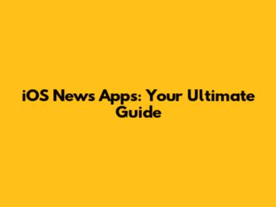 iOS News Apps: Your Ultimate Guide