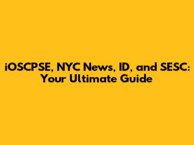 iOSCPSE, NYC News, ID, and SESC: Your Ultimate Guide