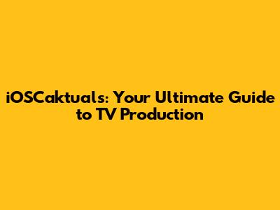 iOSCaktuals: Your Ultimate Guide to TV Production