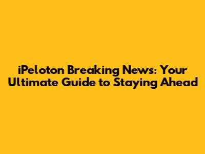 iPeloton Breaking News: Your Ultimate Guide to Staying Ahead