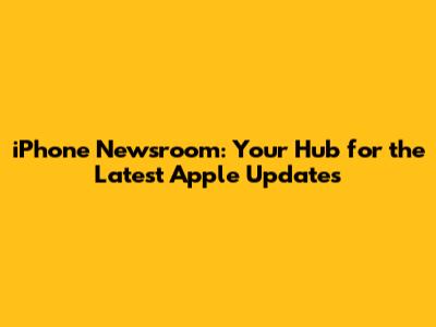 iPhone Newsroom: Your Hub for the Latest Apple Updates
