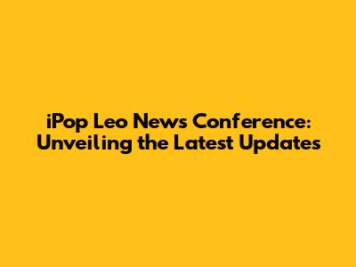 iPop Leo News Conference: Unveiling the Latest Updates
