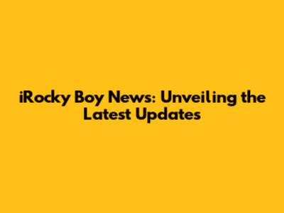iRocky Boy News: Unveiling the Latest Updates