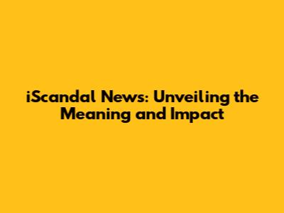 iScandal News: Unveiling the Meaning and Impact