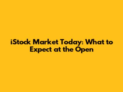 iStock Market Today: What to Expect at the Open