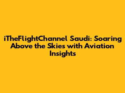 iTheFlightChannel Saudi: Soaring Above the Skies with Aviation Insights