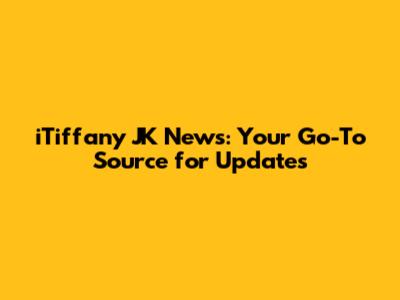 iTiffany JK News: Your Go-To Source for Updates