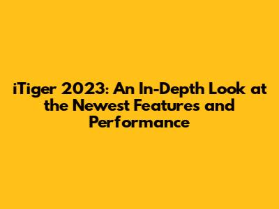 iTiger 2023: An In-Depth Look at the Newest Features and Performance