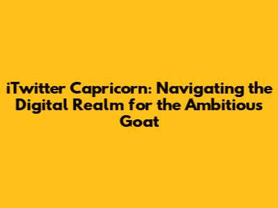 iTwitter Capricorn: Navigating the Digital Realm for the Ambitious Goat