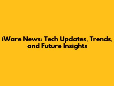 iWare News: Tech Updates, Trends, and Future Insights