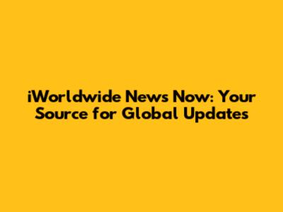 iWorldwide News Now: Your Source for Global Updates