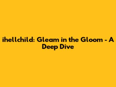 ihellchild: Gleam in the Gloom - A Deep Dive