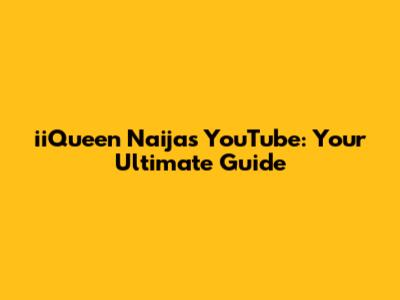iiQueen Naija's YouTube: Your Ultimate Guide