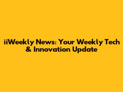 iiWeekly News: Your Weekly Tech & Innovation Update