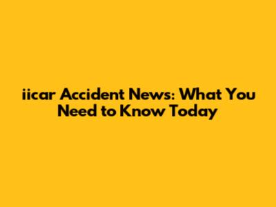 iicar Accident News: What You Need to Know Today