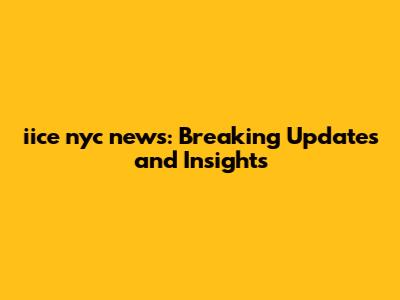 iice nyc news: Breaking Updates and Insights