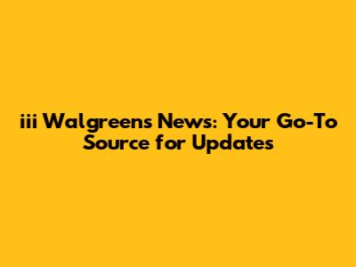 iii Walgreens News: Your Go-To Source for Updates