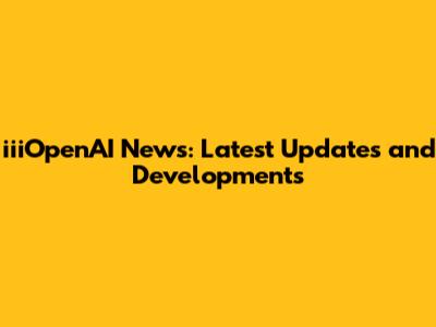 iiiOpenAI News: Latest Updates and Developments