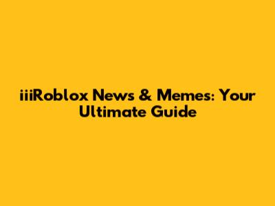 iiiRoblox News & Memes: Your Ultimate Guide