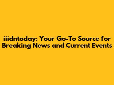 iiidntoday: Your Go-To Source for Breaking News and Current Events