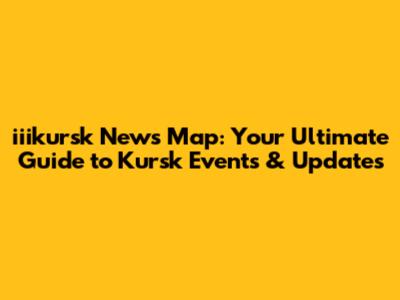 iiikursk News Map: Your Ultimate Guide to Kursk Events & Updates