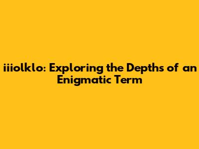 iiiolklo: Exploring the Depths of an Enigmatic Term