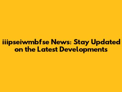 iiipseiwmbfse News: Stay Updated on the Latest Developments