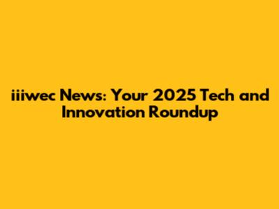 iiiwec News: Your 2025 Tech and Innovation Roundup