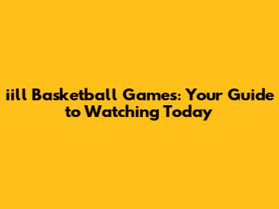 iill Basketball Games: Your Guide to Watching Today