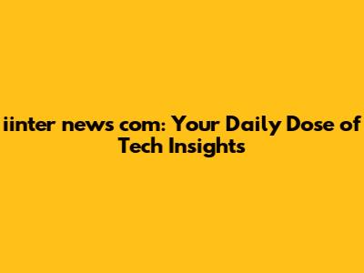 iinter news com: Your Daily Dose of Tech Insights