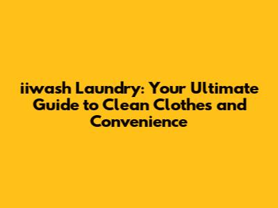 iiwash Laundry: Your Ultimate Guide to Clean Clothes and Convenience