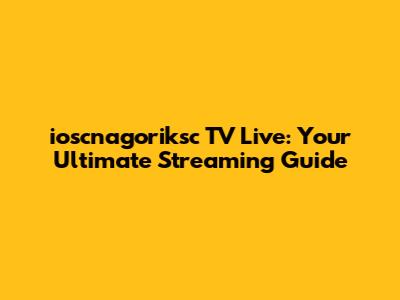 ioscnagoriksc TV Live: Your Ultimate Streaming Guide