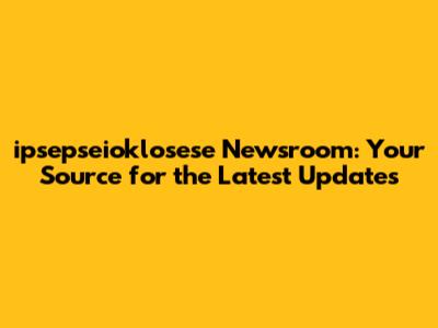 ipsepseioklosese Newsroom: Your Source for the Latest Updates