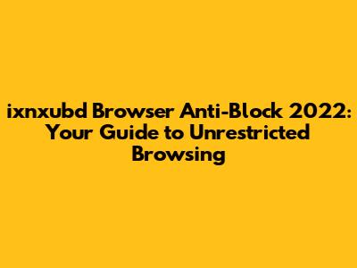 ixnxubd Browser Anti-Block 2022: Your Guide to Unrestricted Browsing