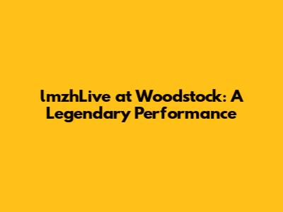 lmzhLive at Woodstock: A Legendary Performance