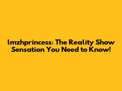 lmzhprincess: The Reality Show Sensation You Need to Know!