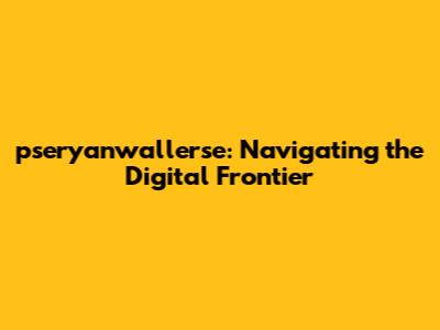 pseryanwallerse: Navigating the Digital Frontier