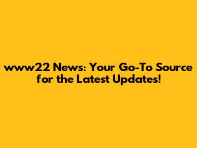 www22 News: Your Go-To Source for the Latest Updates!