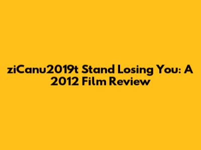 ziCanu2019t Stand Losing You: A 2012 Film Review