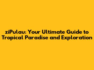 ziPulau: Your Ultimate Guide to Tropical Paradise and Exploration